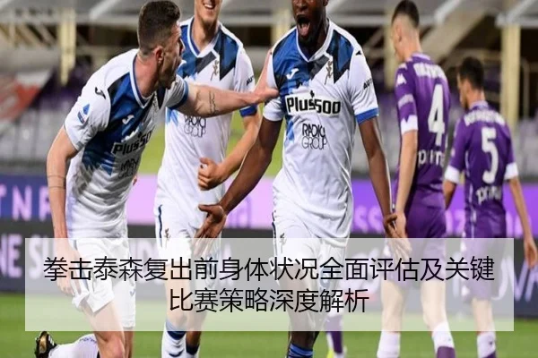 拳击泰森复出前身体状况全面评估及关键比赛策略深度解析